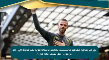 دي خيا يفاجئ جماهير مانشستر يونايتد برسالة قوية بعد عودته إلى أولد ترافورد – هل تعرف ماذا قال؟